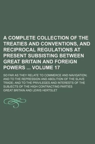 Cover of A Complete Collection of the Treaties and Conventions, and Reciprocal Regulations at Present Subsisting Between Great Britain and Foreign Powers Volume 17; So Far as They Relate to Commerce and Navigation; And to the Repression and Abolition of the Slave Tra