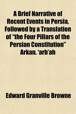 Book cover for A Brief Narrative of Recent Events in Persia, Followed by a Translation of "The Four Pillars of the Persian Constitution" Arkan. 'Arb'ah