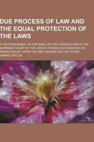 Cover of Due Process of Law and the Equal Protection of the Laws; A Treatise Based, in the Main, on the Cases in Which the Supreme Court of the United States H