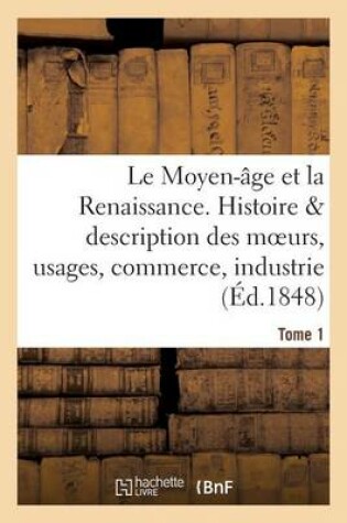 Cover of Le Moyen-Age Et La Renaissance, Histoire Et Description Des Moeurs Et Usages, Du Commerce Tome 1