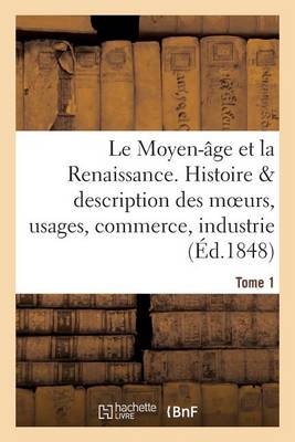 Book cover for Le Moyen-Age Et La Renaissance, Histoire Et Description Des Moeurs Et Usages, Du Commerce Tome 1