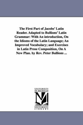 Book cover for The First Part of Jacobs' Latin Reader. Adapted to Bullions' Latin Grammar