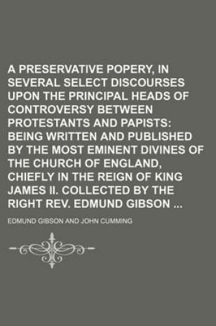 Cover of A Preservative Against Popery, in Several Select Discourses Upon the Principal Heads of Controversy Between Protestants and Papists (Volume 14); Being Written and Published by the Most Eminent Divines of the Church of England, Chiefly in the Reign of King