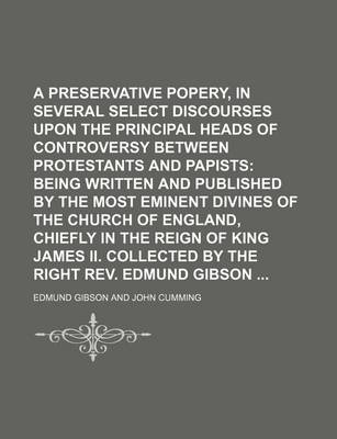 Book cover for A Preservative Against Popery, in Several Select Discourses Upon the Principal Heads of Controversy Between Protestants and Papists (Volume 14); Being Written and Published by the Most Eminent Divines of the Church of England, Chiefly in the Reign of King