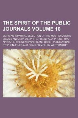 Cover of The Spirit of the Public Journals Volume 10; Being an Impartial Selection of the Most Exquisite Essays and Jeux D'Esprits, Principally Prose, That App