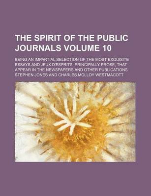 Book cover for The Spirit of the Public Journals Volume 10; Being an Impartial Selection of the Most Exquisite Essays and Jeux D'Esprits, Principally Prose, That App