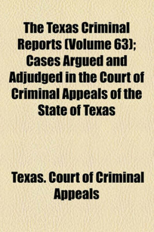 Cover of The Texas Criminal Reports (Volume 63); Cases Argued and Adjudged in the Court of Criminal Appeals of the State of Texas