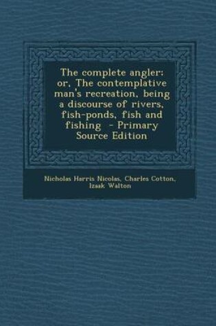 Cover of The Complete Angler; Or, the Contemplative Man's Recreation, Being a Discourse of Rivers, Fish-Ponds, Fish and Fishing - Primary Source Edition