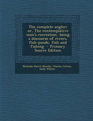 Book cover for The Complete Angler; Or, the Contemplative Man's Recreation, Being a Discourse of Rivers, Fish-Ponds, Fish and Fishing - Primary Source Edition
