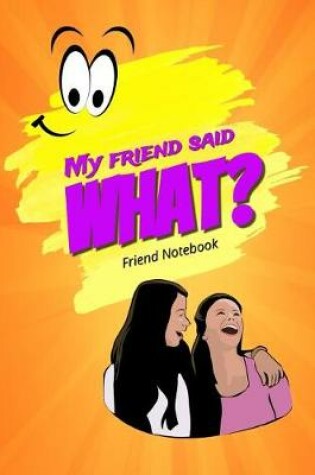 Cover of My Friend Said What? Friend Notebook