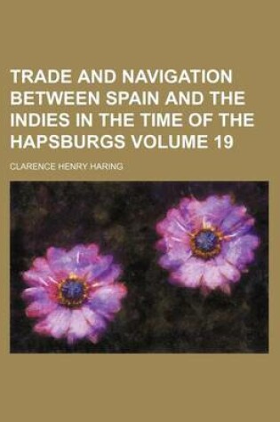 Cover of Trade and Navigation Between Spain and the Indies in the Time of the Hapsburgs Volume 19