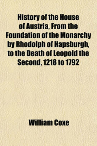 Cover of History of the House of Austria, from the Foundation of the Monarchy by Rhodolph of Hapsburgh, to the Death of Leopold the Second, 1218 to 1792