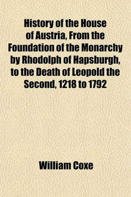 Book cover for History of the House of Austria, from the Foundation of the Monarchy by Rhodolph of Hapsburgh, to the Death of Leopold the Second, 1218 to 1792