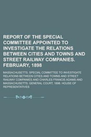 Cover of Report of the Special Committee Appointed to Investigate the Relations Between Cities and Towns and Street Railway Companies. February, 1898