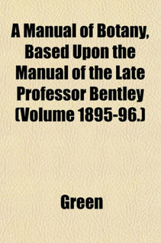 Cover of A Manual of Botany, Based Upon the Manual of the Late Professor Bentley (Volume 1895-96.)