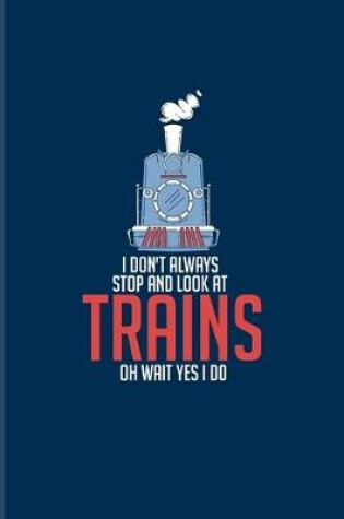 Cover of I Don't Always Stop And Look At Trains Oh Wait Yes I Do