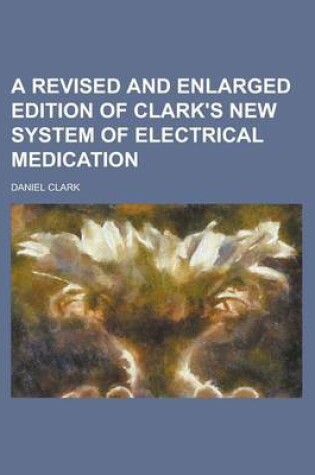 Cover of A Revised and Enlarged Edition of Clark's New System of Electrical Medication