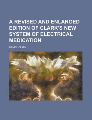 Book cover for A Revised and Enlarged Edition of Clark's New System of Electrical Medication