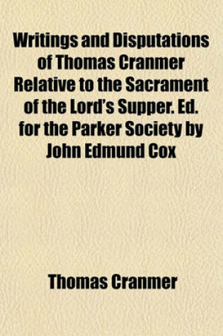 Cover of Writings and Disputations of Thomas Cranmer Relative to the Sacrament of the Lord's Supper. Ed. for the Parker Society by John Edmund Cox