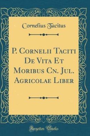 Cover of P. Cornelii Taciti de Vita Et Moribus Cn. Jul. Agricolae Liber (Classic Reprint)