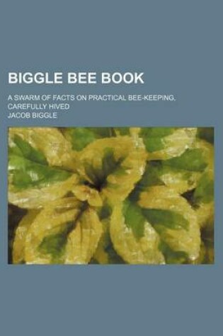 Cover of Biggle Bee Book; A Swarm of Facts on Practical Bee-Keeping, Carefully Hived