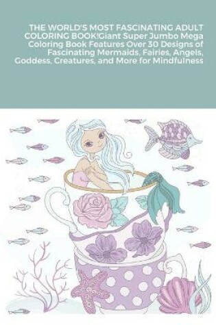 Cover of THE WORLD'S MOST FASCINATING ADULT COLORING BOOK! Giant Super Jumbo Mega Coloring Book Features Over 30 Designs of Fascinating Mermaids, Fairies, Angels, Goddess, Creatures, and More for Mindfulness (Adult Coloring Book)