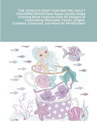 Book cover for THE WORLD'S MOST FASCINATING ADULT COLORING BOOK! Giant Super Jumbo Mega Coloring Book Features Over 30 Designs of Fascinating Mermaids, Fairies, Angels, Goddess, Creatures, and More for Mindfulness (Adult Coloring Book)