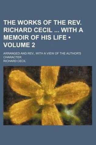 Cover of The Works of the REV. Richard Cecil with a Memoir of His Life (Volume 2); Arranged and REV., with a View of the Author's Character