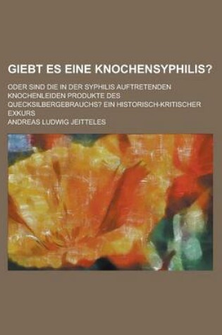 Cover of Giebt Es Eine Knochensyphilis?; Oder Sind Die in Der Syphilis Auftretenden Knochenleiden Produkte Des Quecksilbergebrauchs? Ein Historisch-Kritischer