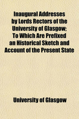 Cover of Inaugural Addresses by Lords Rectors of the University of Glasgow; To Which Are Prefixed an Historical Sketch and Account of the Present State