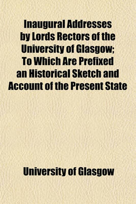 Book cover for Inaugural Addresses by Lords Rectors of the University of Glasgow; To Which Are Prefixed an Historical Sketch and Account of the Present State