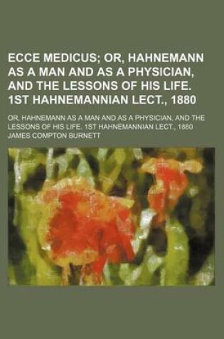 Cover of Ecce Medicus; Or, Hahnemann as a Man and as a Physician, and the Lessons of His Life. 1st Hahnemannian Lect., 1880. Or, Hahnemann as a Man and as a Physician, and the Lessons of His Life. 1st Hahnemannian Lect., 1880