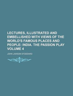 Book cover for Lectures, Illustrated and Embellished with Views of the World's Famous Places and People Volume 4; India. the Passion Play