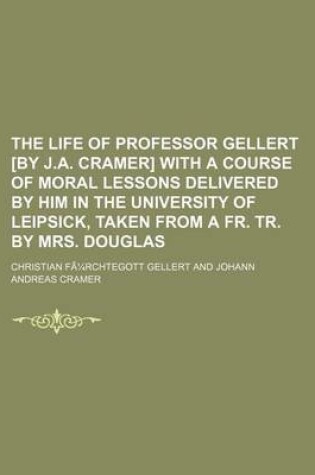 Cover of The Life of Professor Gellert [By J.A. Cramer] with a Course of Moral Lessons Delivered by Him in the University of Leipsick, Taken from a Fr. Tr. by