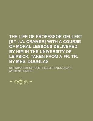 Book cover for The Life of Professor Gellert [By J.A. Cramer] with a Course of Moral Lessons Delivered by Him in the University of Leipsick, Taken from a Fr. Tr. by