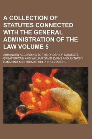 Cover of A Collection of Statutes Connected with the General Administration of the Law Volume 5; Arranged According to the Order of Subjects