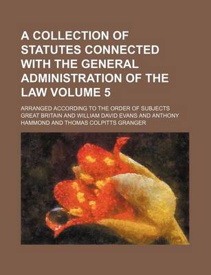 Book cover for A Collection of Statutes Connected with the General Administration of the Law Volume 5; Arranged According to the Order of Subjects