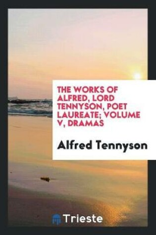 Cover of The Works of Alfred, Lord Tennyson, Poet Laureate; Volume V, Dramas