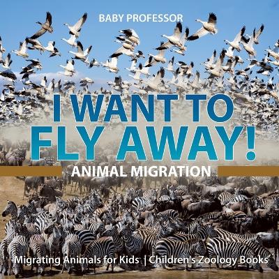 Cover of I Want To Fly Away! - Animal Migration Migrating Animals for Kids Children's Zoology Books