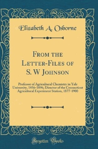 Cover of From the Letter-Files of S. W Johnson: Professor of Agricultural Chemistry in Yale University, 1856-1896; Director of the Connecticut Agricultural Experiment Station, 1877-1900 (Classic Reprint)