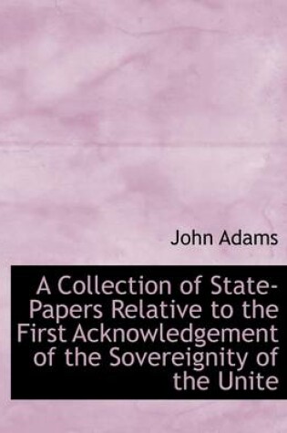Cover of A Collection of State-Papers Relative to the First Acknowledgement of the Sovereignity of the Unite