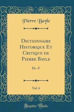 Cover of Dictionnaire Historique Et Critique de Pierre Bayle, Vol. 6: Dr.-F (Classic Reprint)