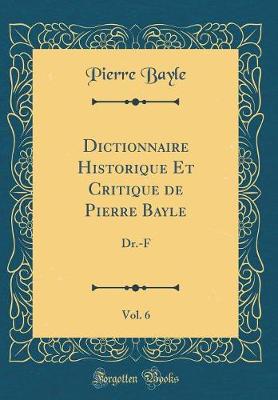 Book cover for Dictionnaire Historique Et Critique de Pierre Bayle, Vol. 6: Dr.-F (Classic Reprint)