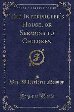 Cover of The Interpreter's House, or Sermons to Children (Classic Reprint)