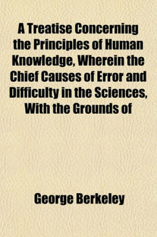 Cover of A Treatise Concerning the Principles of Human Knowledge, Wherein the Chief Causes of Error and Difficulty in the Sciences, with the Grounds of