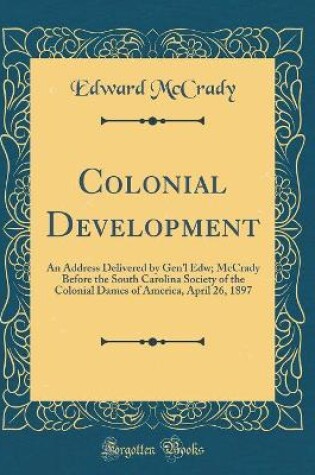 Cover of Colonial Development: An Address Delivered by Gen'l Edw; McCrady Before the South Carolina Society of the Colonial Dames of America, April 26, 1897 (Classic Reprint)