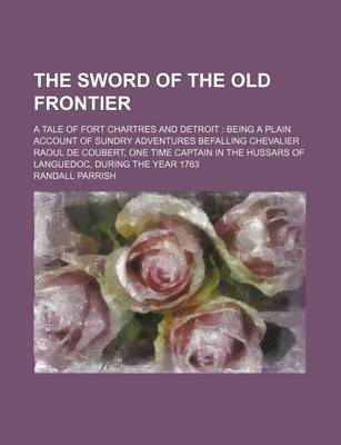 Book cover for The Sword of the Old Frontier; A Tale of Fort Chartres and Detroit Being a Plain Account of Sundry Adventures Befalling Chevalier Raoul de Coubert, One Time Captain in the Hussars of Languedoc, During the Year 1763