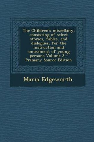 Cover of The Children's Miscellany; Consisting of Select Stories, Fables, and Dialogues, for the Instruction and Amusement of Young Persons Volume 3