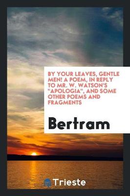 Book cover for By Your Leaves, Gentle Men! a Poem, in Reply to Mr. W. Watson's Apologia, and Some Other Poems and Fragments