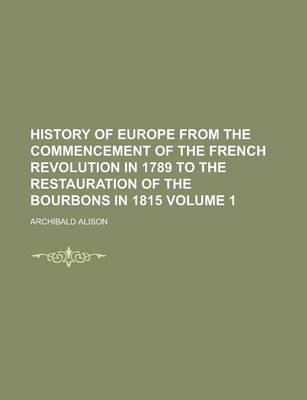Book cover for History of Europe from the Commencement of the French Revolution in 1789 to the Restauration of the Bourbons in 1815 Volume 1